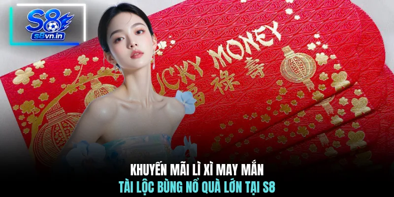 Lì Xì May Mắn - Nhận Ngay Tài Lộc Bất Tận 388.000 VNĐ 2 Khuyến mãi lì xì may mắn tài lộc bùng nổ quà lớn tại S8