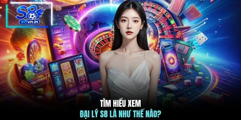 tim hieu xem dai ly s8 la nhu the nao